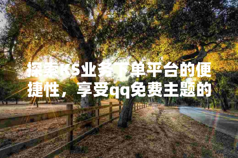 探索KS业务下单平台的便捷性，享受qq免费主题的永久设置乐趣 - 拼多多新人助力网站的独家优惠 - 掌握抖音作品上热门的秘诀。