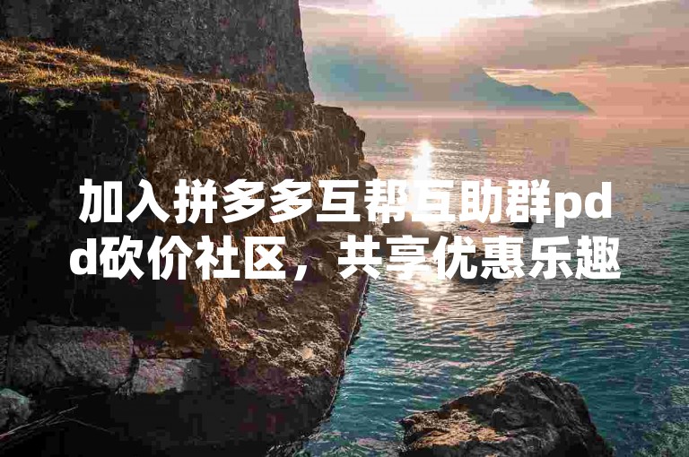 加入拼多多互帮互助群pdd砍价社区，共享优惠乐趣。