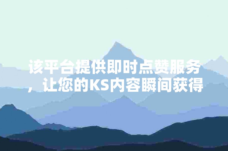 该平台提供即时点赞服务，让您的KS内容瞬间获得5000个赞。