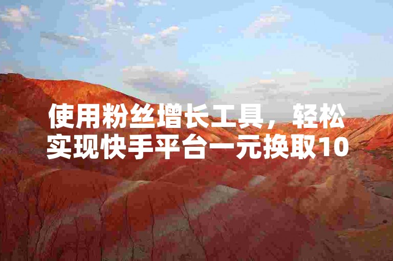使用粉丝增长工具，轻松实现快手平台一元换取1000个点赞，快速提升人气。