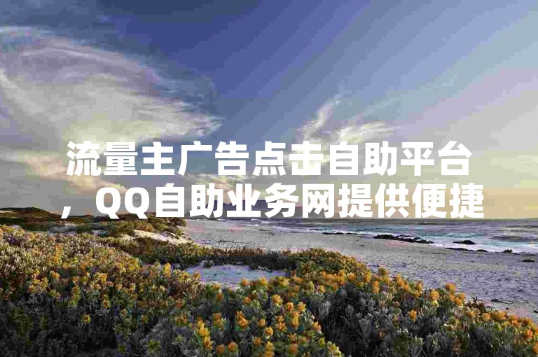 流量主广告点击自助平台，QQ自助业务网提供便捷的在线服务。
