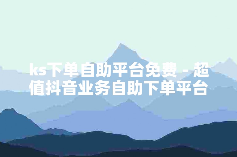ks下单自助平台免费 - 超值抖音业务自助下单平台蚂蚁