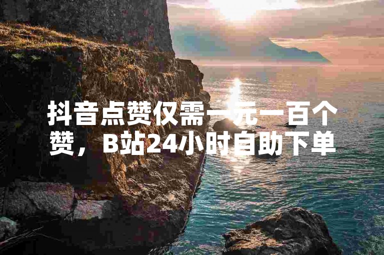 抖音点赞仅需一元一百个赞，B站24小时自助下单平台网站。