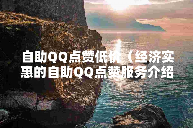 自助QQ点赞低价（经济实惠的自助QQ点赞服务介绍）