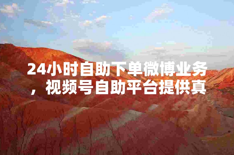 24小时自助下单微博业务，视频号自助平台提供真人服务。