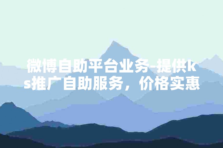 微博自助平台业务-提供ks推广自助服务，价格实惠，粉丝增长快速。