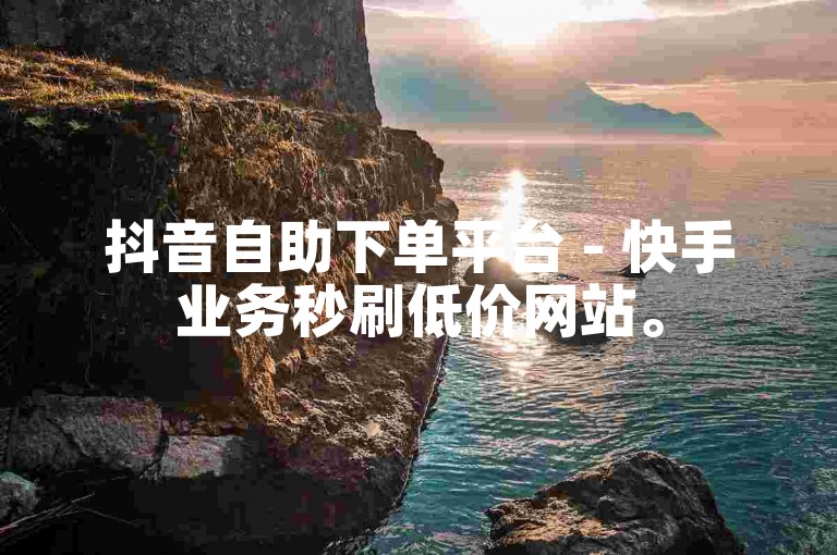 抖音自助下单平台 - 快手业务秒刷低价网站。