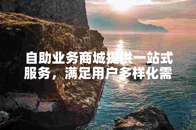 自助业务商城提供一站式服务，满足用户多样化需求。