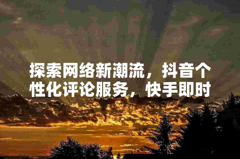 探索网络新潮流，抖音个性化评论服务，快手即时下单系统全天候开放 - 享受全网最惠价格的自助下单体验 - 全民K歌粉丝增长秘籍24小时不间断服务。