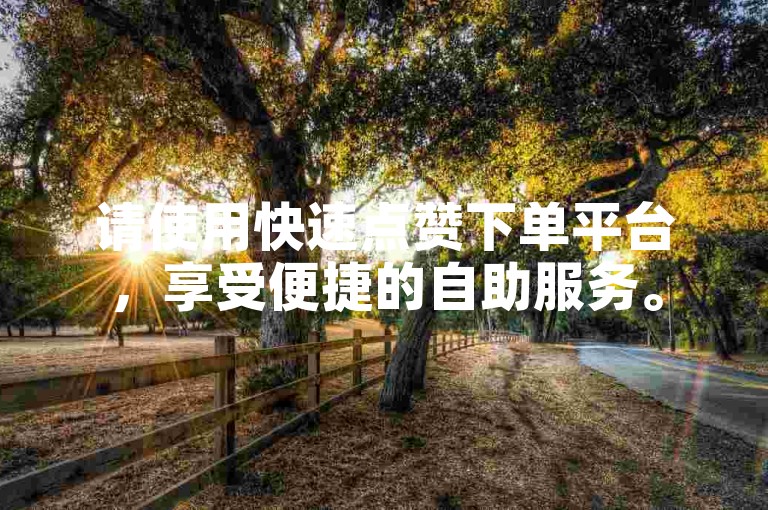 请使用快速点赞下单平台，享受便捷的自助服务。
