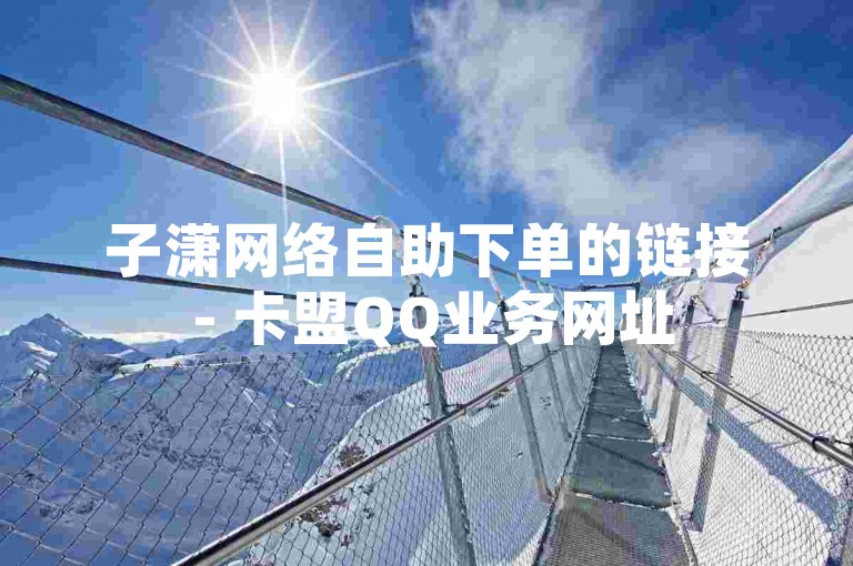子潇网络自助下单的链接 - 卡盟QQ业务网址