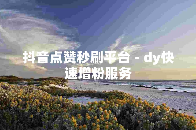 抖音点赞秒刷平台 - dy快速增粉服务