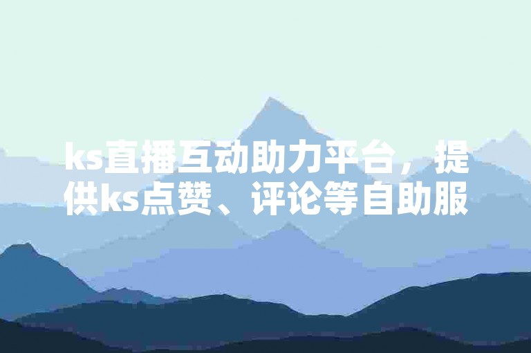 ks直播互动助力平台，提供ks点赞、评论等自助服务下单。