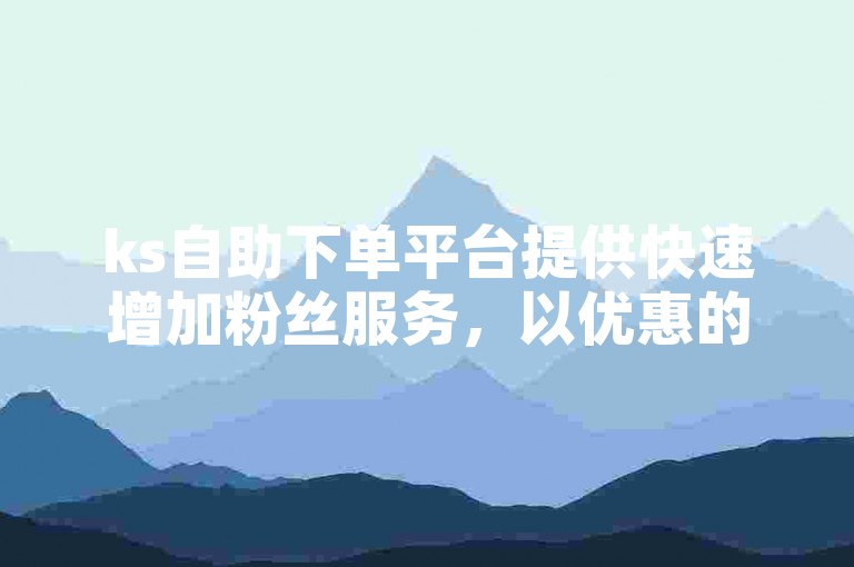 ks自助下单平台提供快速增加粉丝服务，以优惠的价格实现业务增长。