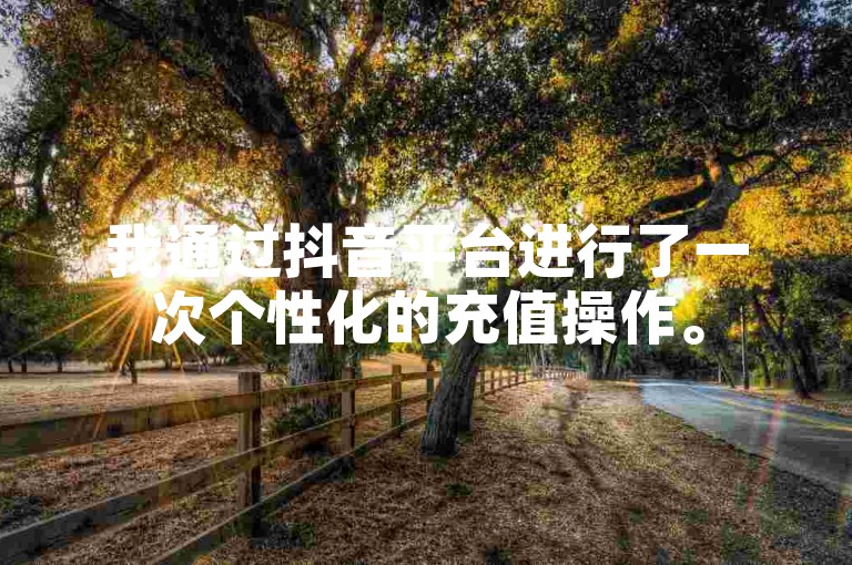 我通过抖音平台进行了一次个性化的充值操作。