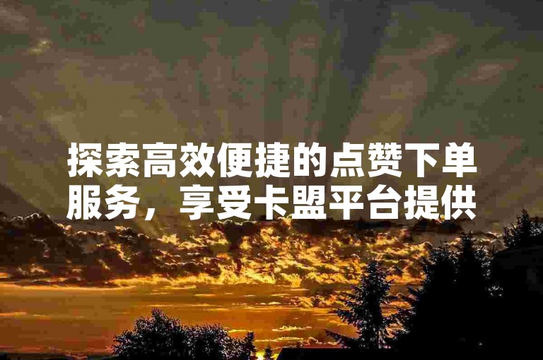 探索高效便捷的点赞下单服务，享受卡盟平台提供的低价自助下单体验。