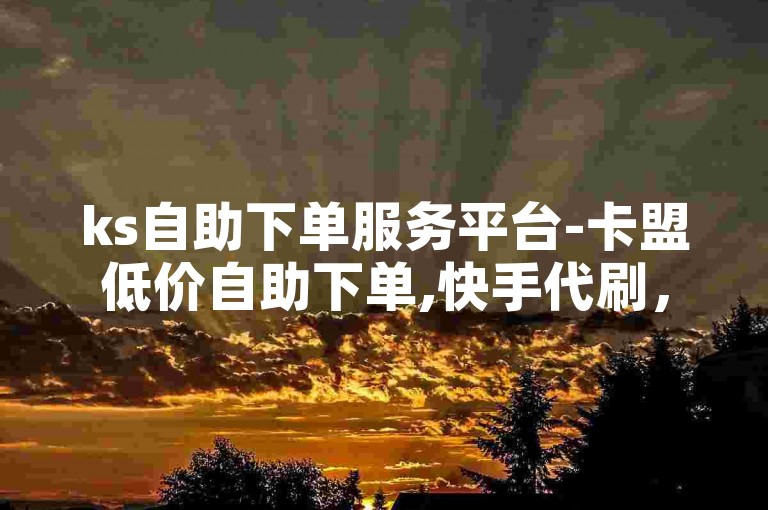 ks自助下单服务平台-卡盟低价自助下单,快手代刷，提供便捷、高效的服务体验。