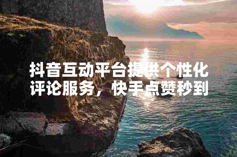 抖音互动平台提供个性化评论服务，快手点赞秒到账支持微信支付 - 免费增粉工具 - ks自助小店激情再燃！