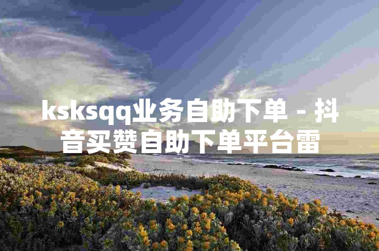 ksksqq业务自助下单 - 抖音买赞自助下单平台雷