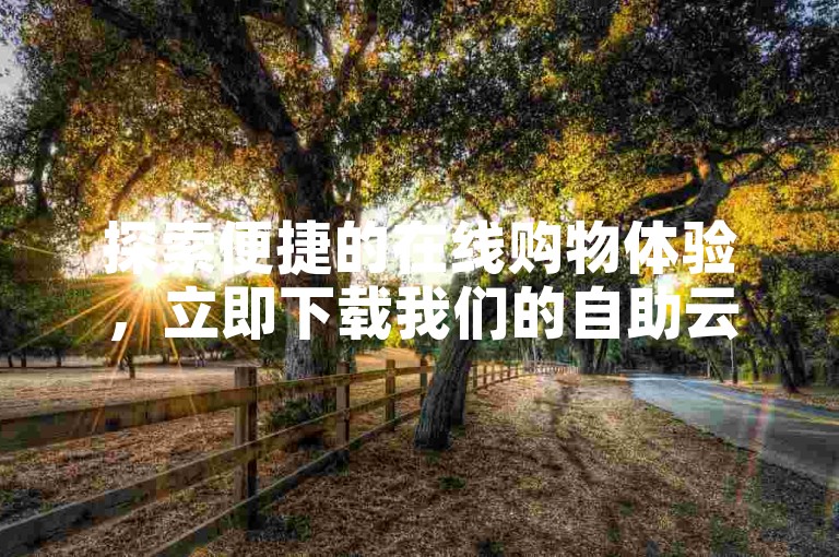 探索便捷的在线购物体验，立即下载我们的自助云商城软件。