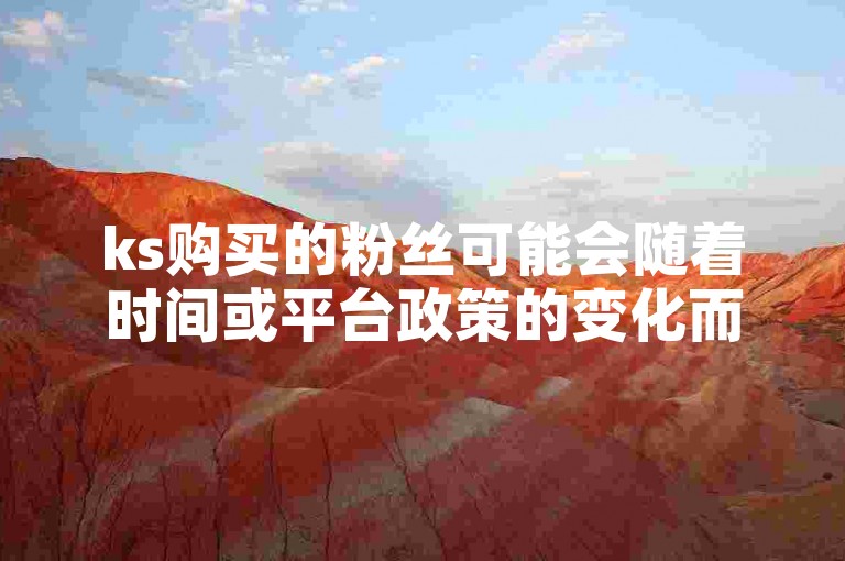 ks购买的粉丝可能会随着时间或平台政策的变化而减少。