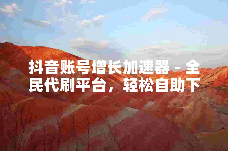 抖音账号增长加速器 - 全民代刷平台，轻松自助下单。