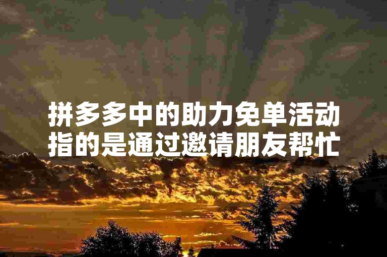拼多多中的助力免单活动指的是通过邀请朋友帮忙助力，即点击帮助按钮，来达到减免商品费用甚至实现零元购的目的。