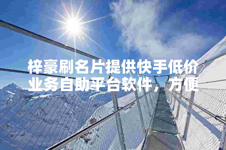 梓豪刷名片提供快手低价业务自助平台软件，方便快捷。