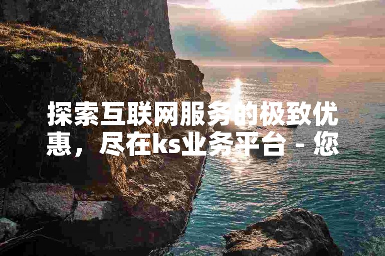 探索互联网服务的极致优惠，尽在ks业务平台 - 您的自助下单首选。