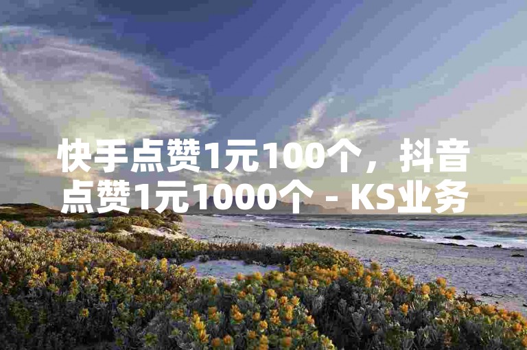 快手点赞1元100个，抖音点赞1元1000个 - KS业务低价下单平台 - 抖音24小时在线服务曝光