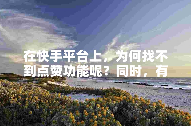 在快手平台上，为何找不到点赞功能呢？同时，有没有提供快手免费播放量500、dy下单赞以及qq说说赞和空间说说的网站呢？