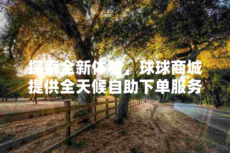 探索全新体验，球球商城提供全天候自助下单服务，同时享受qq空间20个免费赞的福利 - dy业务特惠自助下单平台 - pubg游戏卡优惠网站。