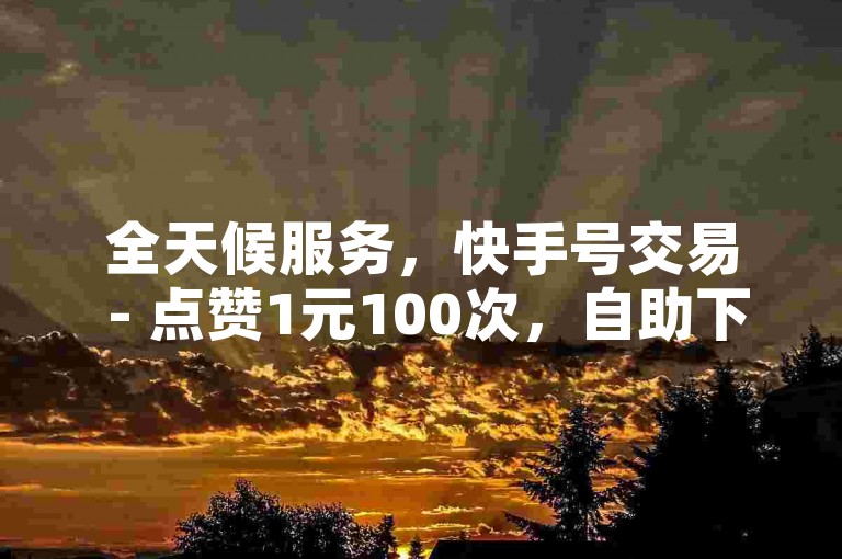 全天候服务，快手号交易 - 点赞1元100次，自助下单平台。