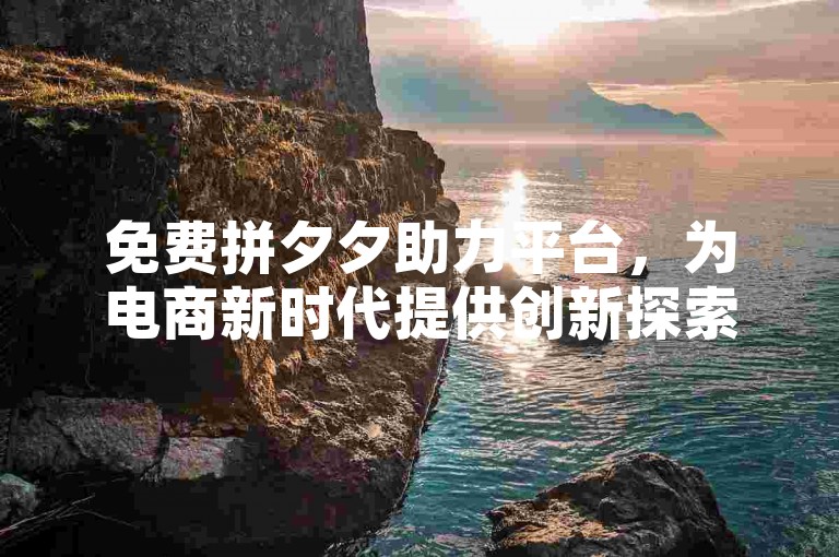 免费拼夕夕助力平台，为电商新时代提供创新探索模式。