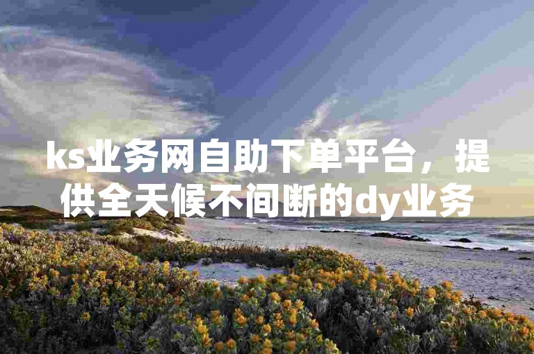 ks业务网自助下单平台，提供全天候不间断的dy业务下单服务，确保您以最低价格享受高效便捷的服务体验。