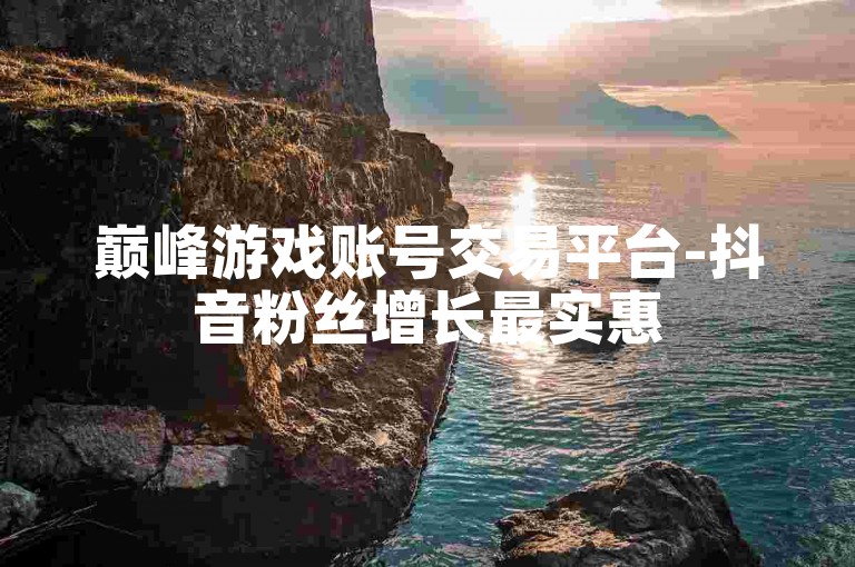 巅峰游戏账号交易平台-抖音粉丝增长最实惠
