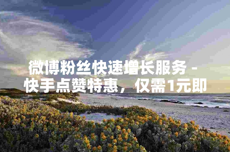 微博粉丝快速增长服务 - 快手点赞特惠，仅需1元即可获得100个赞。
