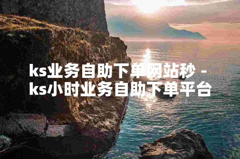 ks业务自助下单网站秒 - ks小时业务自助下单平台最低价
