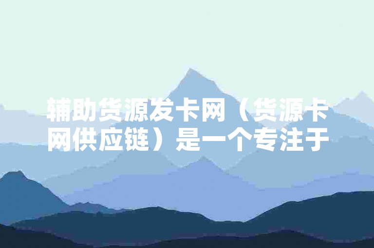 辅助货源发卡网（货源卡网供应链）是一个专注于提供各类商品货源及发卡服务的网络平台，旨在为商家和消费者搭建便捷的交易桥梁。
