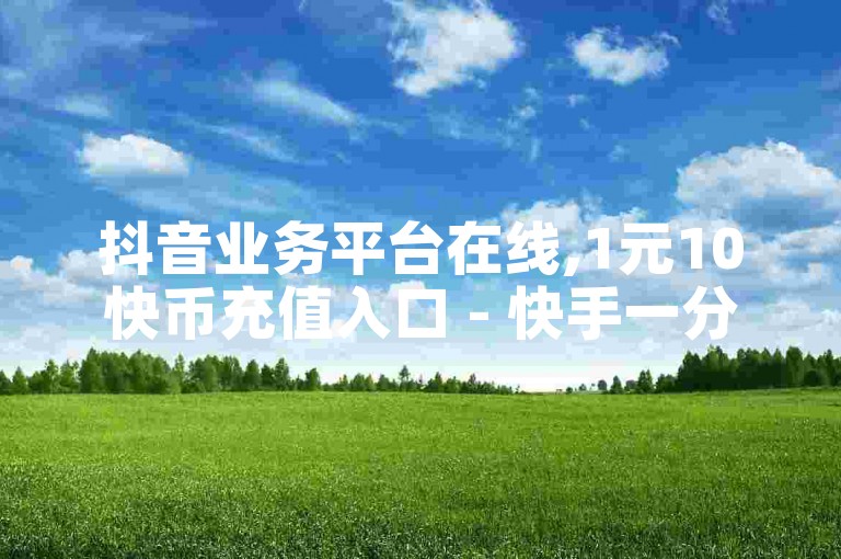 抖音业务平台在线,1元10快币充值入口 - 快手一分钟500赞软件下载 - bilibili业务下单