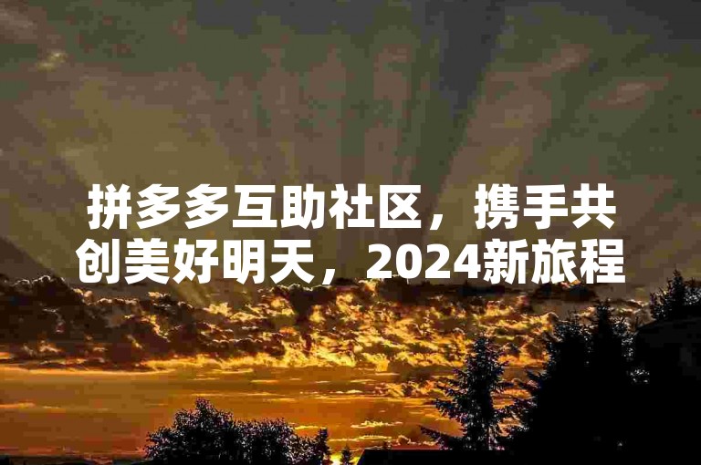 拼多多互助社区，携手共创美好明天，2024新旅程邀您共襄盛举。