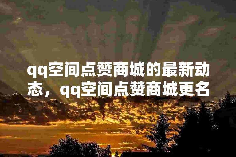 qq空间点赞商城的最新动态，qq空间点赞商城更名为qq空间点赞商城，助你打造更精彩的社交圈！新手必看！