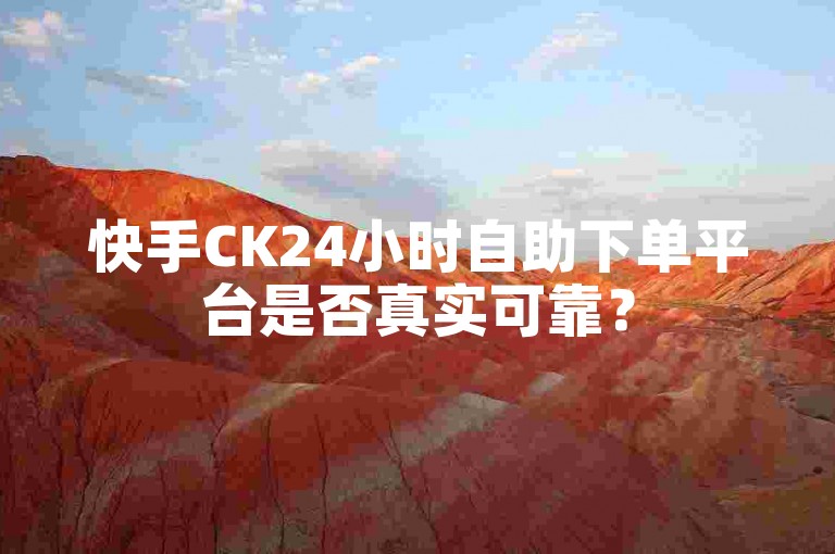 快手CK24小时自助下单平台是否真实可靠？