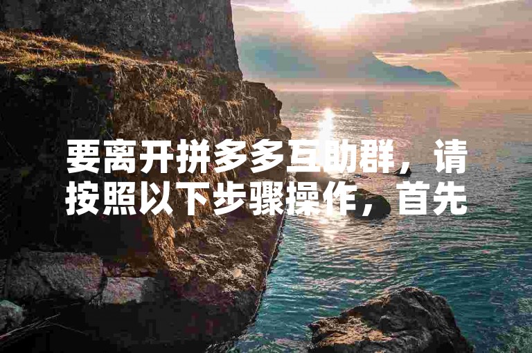 要离开拼多多互助群，请按照以下步骤操作，首先打开拼多多应用，进入我的页面，然后点击消息，找到并进入您想要退出的群聊，点击右上角的群设置图标，选择退出群聊选项，最后确认您的决定即可。