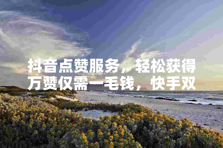 抖音点赞服务，轻松获得万赞仅需一毛钱，快手双击秒刷，低价实惠。