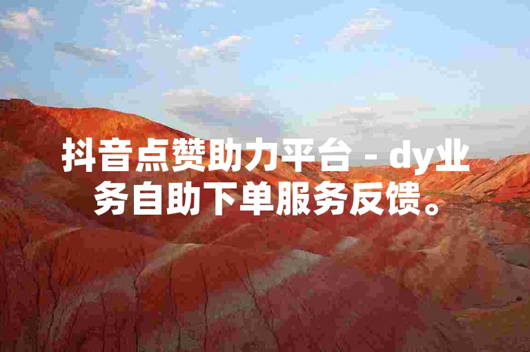 抖音点赞助力平台 - dy业务自助下单服务反馈。