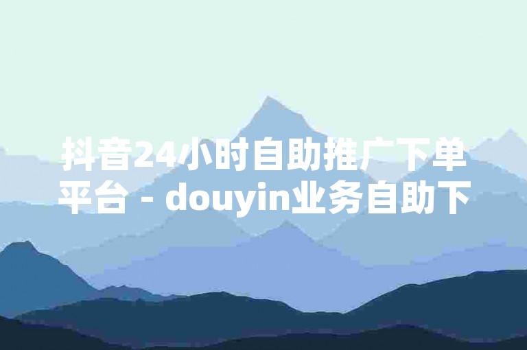 抖音24小时自助推广下单平台 - douyin业务自助下单平台网站雷神,ks24小时自助下单