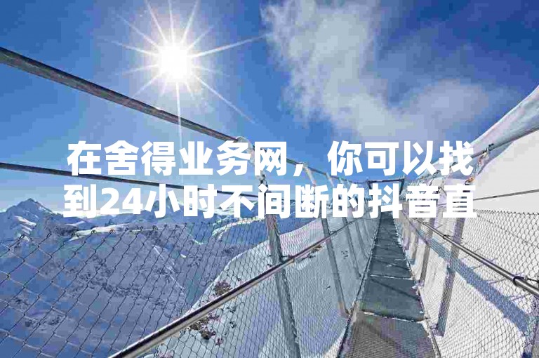 在舍得业务网，你可以找到24小时不间断的抖音直播间真人互动服务，包括刷礼物和涨粉丝等项目，同时还有拼多多助力网页供你使用。