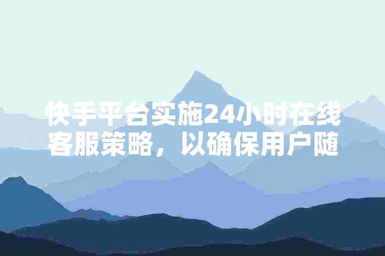 快手平台实施24小时在线客服策略，以确保用户随时获得支持，增强满意度。