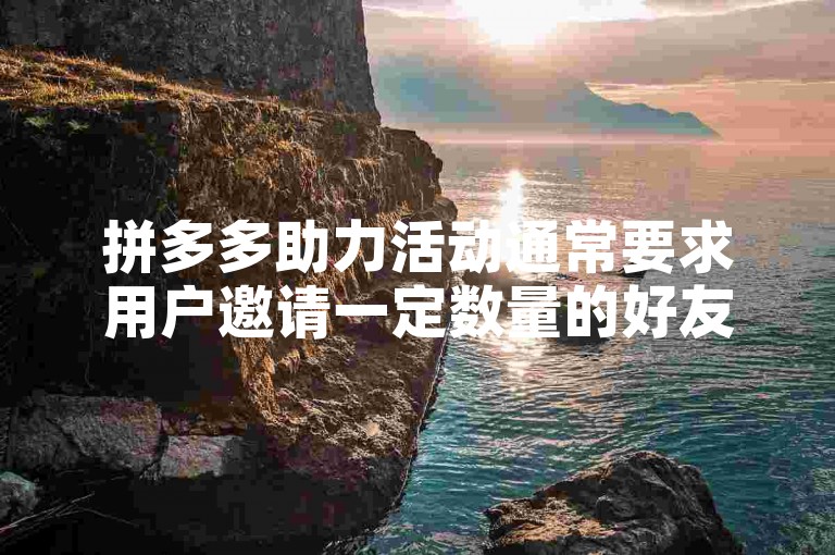 拼多多助力活动通常要求用户邀请一定数量的好友来帮忙砍价，以达到免费获取商品或享受优惠的目的。